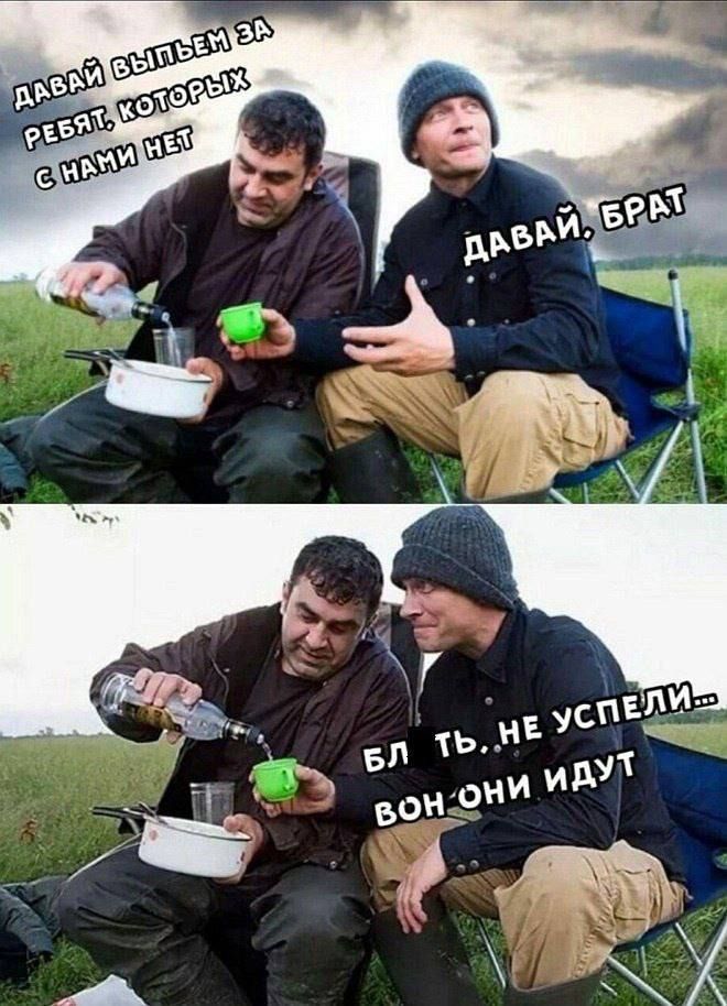 ДАВАЙ ВЫПЬЕМ ЗА РЕБЯТ, КОТОРЫХ С НАМИ НЕТ
ДАВАЙ, БРАТ
БЛ ТЬ, НЕ УСПЕЛИ... ВОН ОНИ ИДУТ