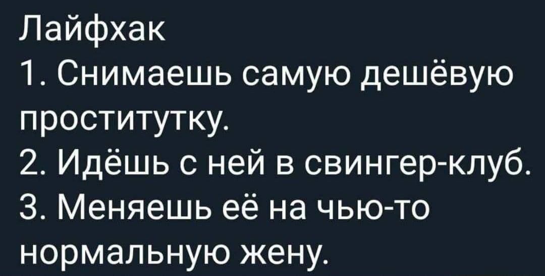 Лайфхак
1. Снимаешь самую дешевую проститутку.
2. Идёшь с ней в свингер-клуб.
3. Меняешь её на чью-то нормальную жену.