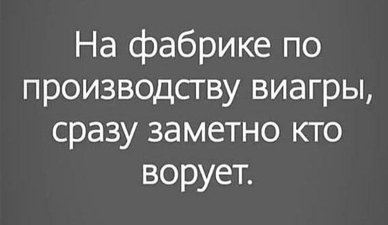 На фабрике по производству виагры, сразу заметно кто ворует.