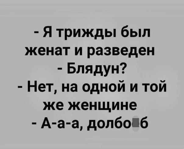 - Я трижды был женат и разведён
- Блядун?
- Нет, на одной и той же женщине
- А-а-а, долбо*b