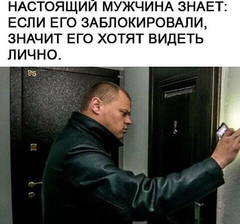 НАСТОЯЩИЙ МУЖЧИНА ЗНАЕТ: ЕСЛИ ЕГО ЗАБЛОКИРОВАЛИ, ЗНАЧИТ ЕГО ХОТЯТ ВИДЕТЬ ЛИЧНО.