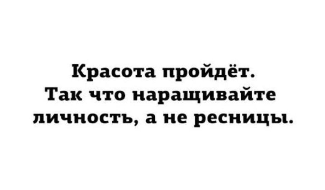 Красота пройдёт. Так что наращивайте личность, а не ресницы.