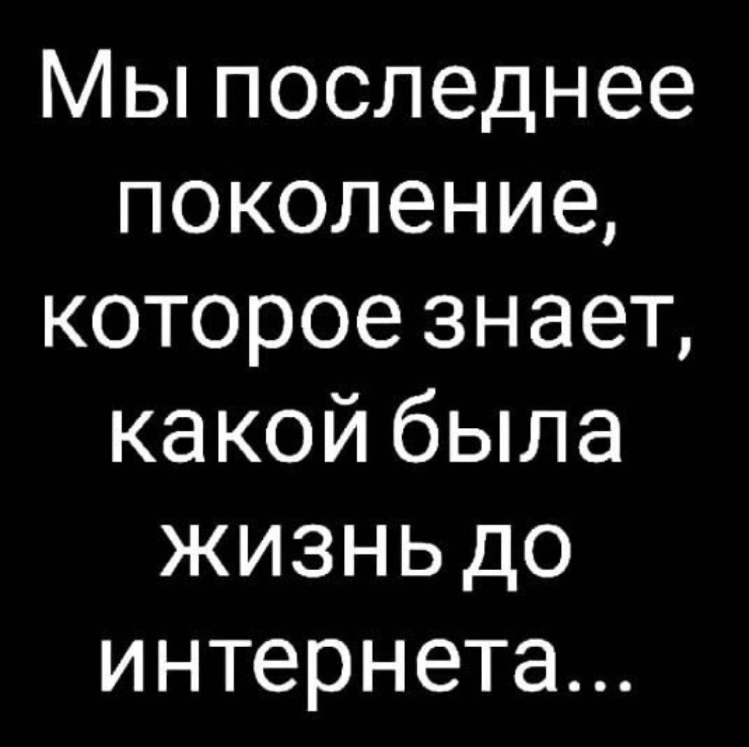 Мы последнее поколение, которое знает, какой была жизнь до интернета...