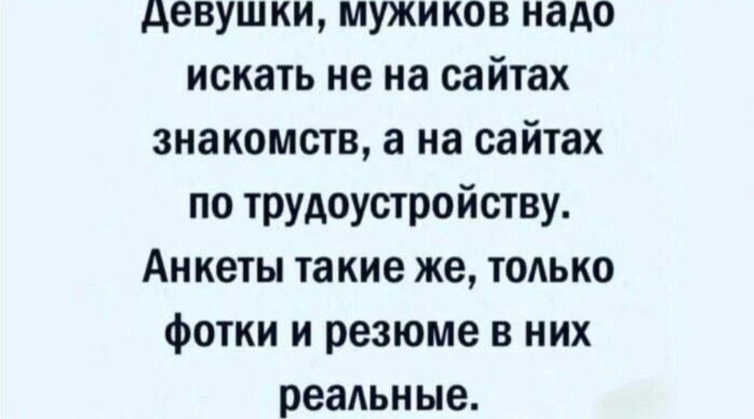 Девушки, мужиков надо искать не на сайтах знакомств, а на сайтах по трудоустройству. Анкеты такие же, только фотки и резюме в них реальные.