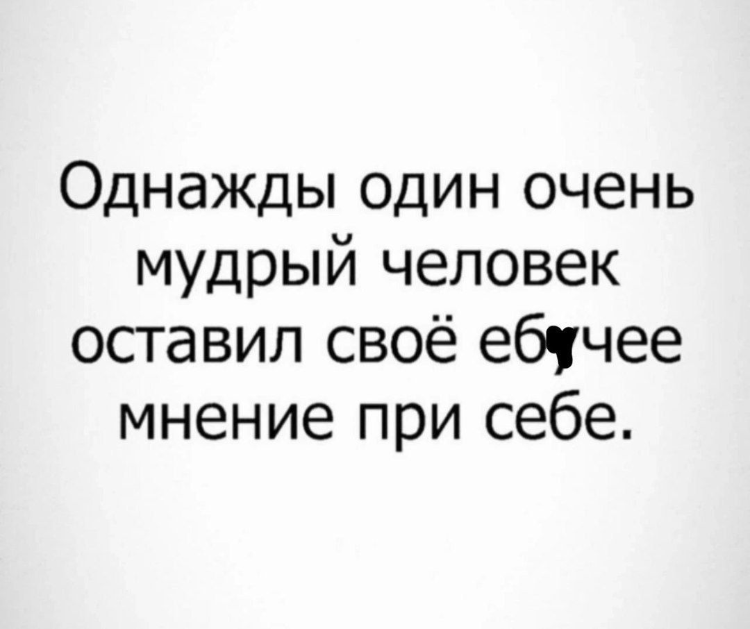Однажды один очень мудрый человек оставил своё ебучее мнение при себе.