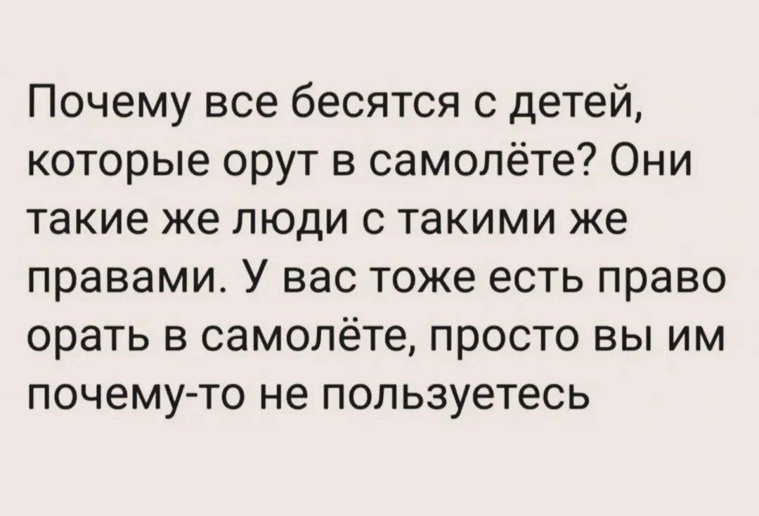 Почему все бесятся с детей, которые орут в самолете? Они такие же люди с такими же правами. У вас тоже есть право орать в самолете, просто вы им почему-то не пользуетесь.