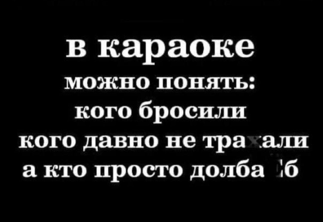 в караоке
можно понять:
кого бросили
кого давно не тра*али
a кто просто долба*б