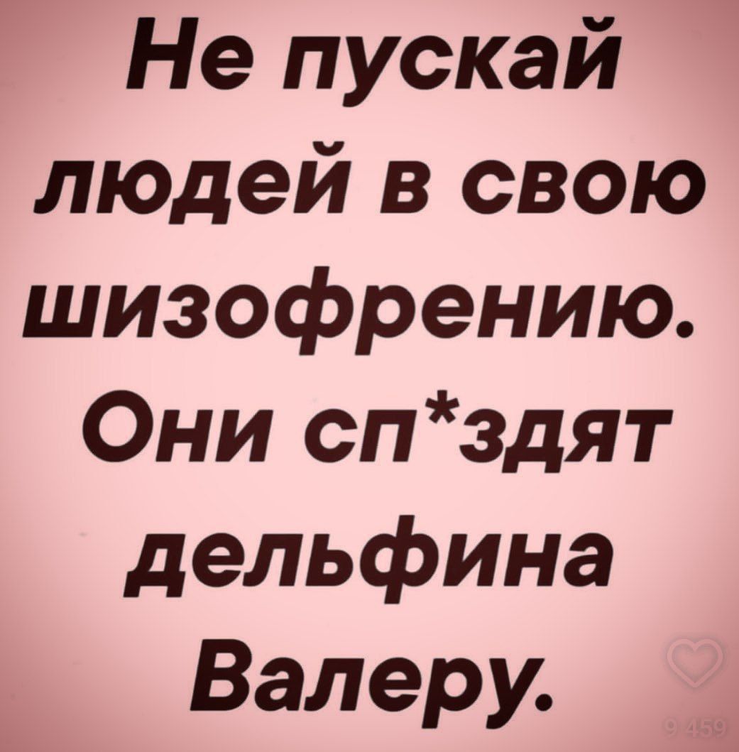 Не пускай людей в свою шизофрению. Они сп*здят дельфина Валеру.