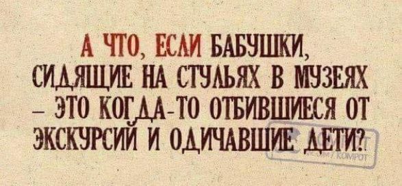 А ЧТО, ЕСЛИ БАБУШКИ, СИДЯЩИЕ НА СТУЛЬЯХ В МУЗЕЯХ – ЭТО КОГДА-ТО ОТБИВШИЕСЯ ОТ ЭКСКУРСИЙ И ОДИНОЧЕВШИЕ ДЕТИ?