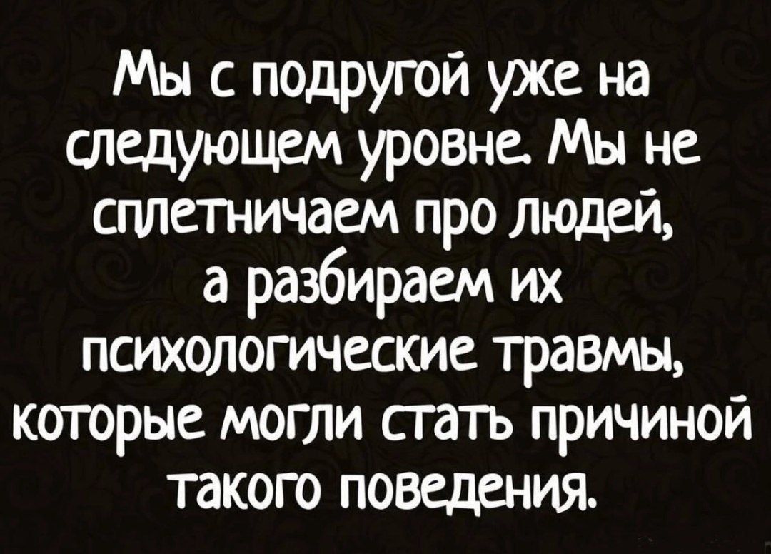 Мы с подругой уже на следующем уровне. Мы не сплетничаем про людей, а разбираем их психологические травмы, которые могли стать причиной такого поведения.