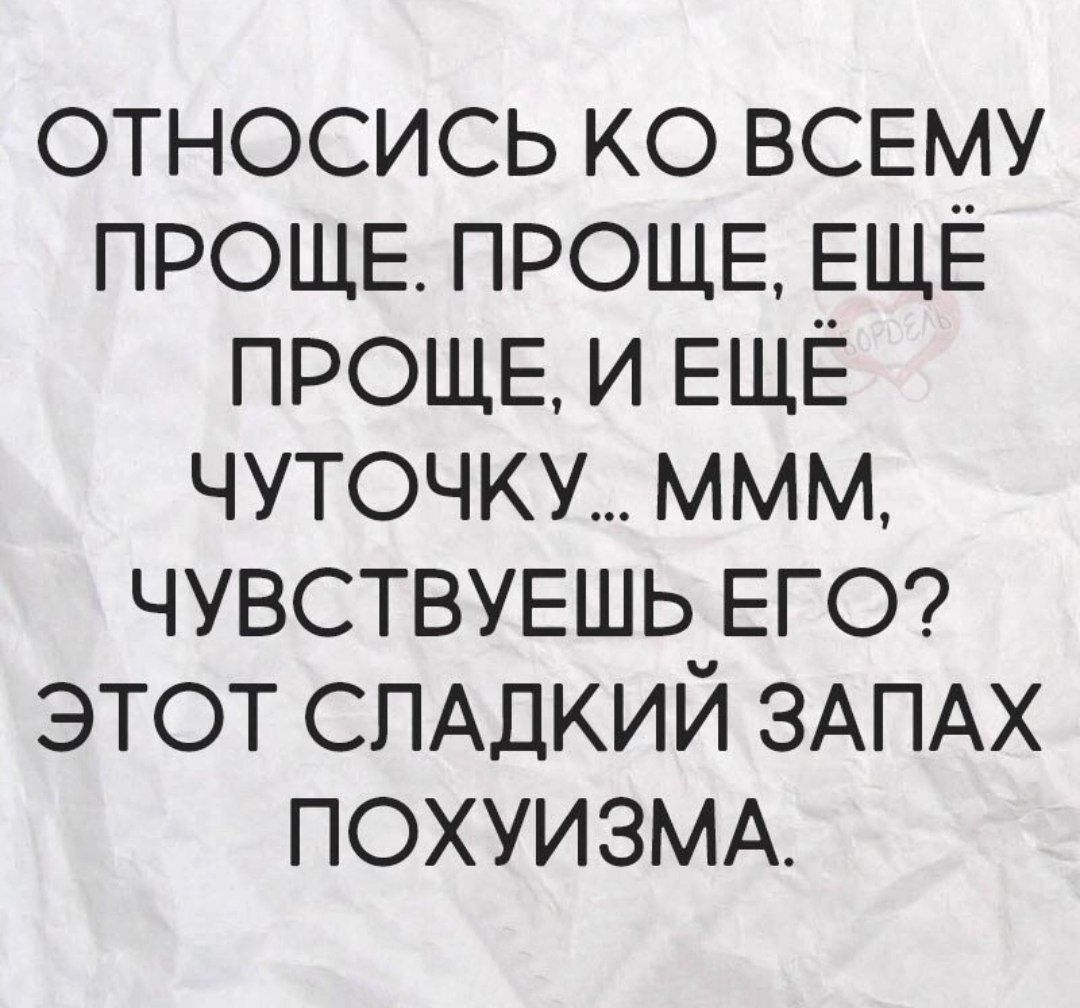 ОТНОСИСЬ К ВСЕМУ ПРОЩЕ. ПРОЩЕ, ЕЩЁ ПРОЩЕ, И ЕЩЁ ЧУТОЧКУ... МММ, ЧУВСТВУЕШЬ ЕГО? ЭТОТ СЛАДКИЙ ЗАПАХ ПОХУИЗМА.