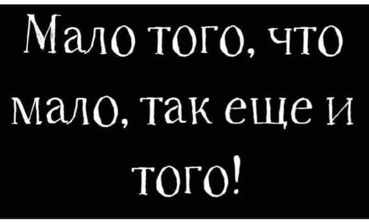 Мало того, что мало, так еще и того!