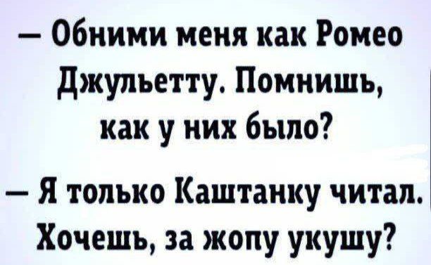 — Обними меня как Ромео Джульетту. Помнишь, как у них было?
— Я только Каштанку читал. Хочешь, за жопу укушу?