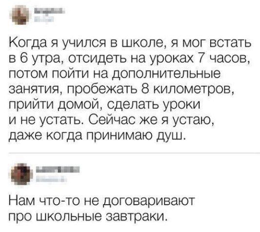 Когда я учился в школе, я мог встать в 6 утра, отсидеть на уроках 7 часов, потом пойти на дополнительные занятия, пробежать 8 километров, прийти домой, сделать уроки и не устать. Сейчас же я устаю, даже когда принимаю душ.

Нам что-то не договаривают про школьные завтраки.