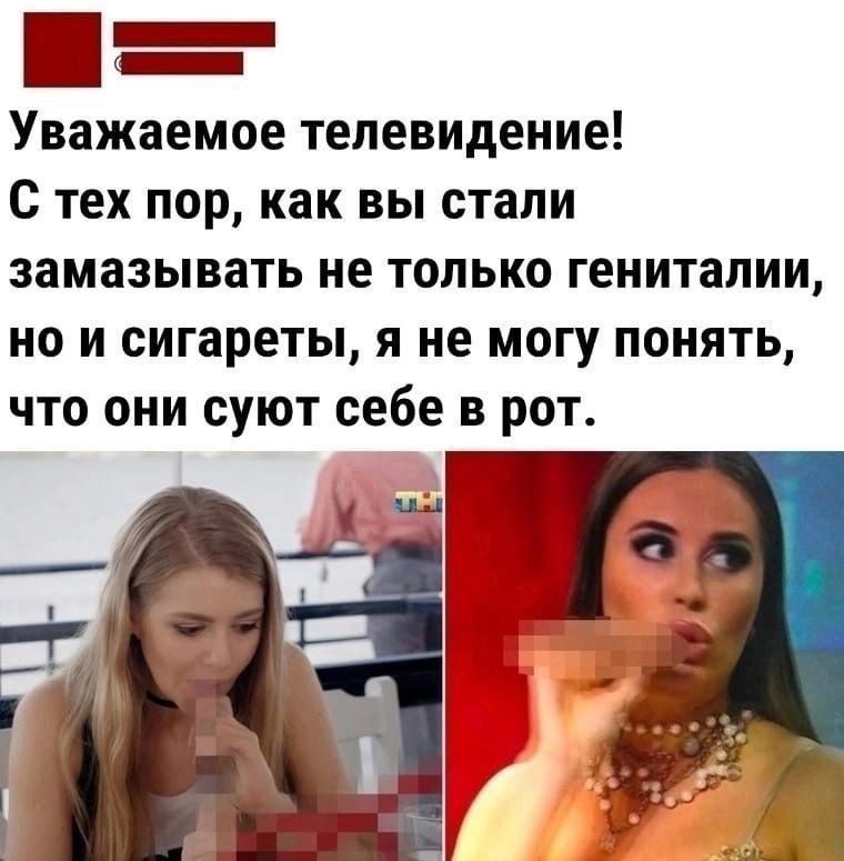 Уважаемое телевидение! С тех пор, как вы стали замазывать не только гениталии, но и сигареты, я не могу понять, что они суют себе в рот.