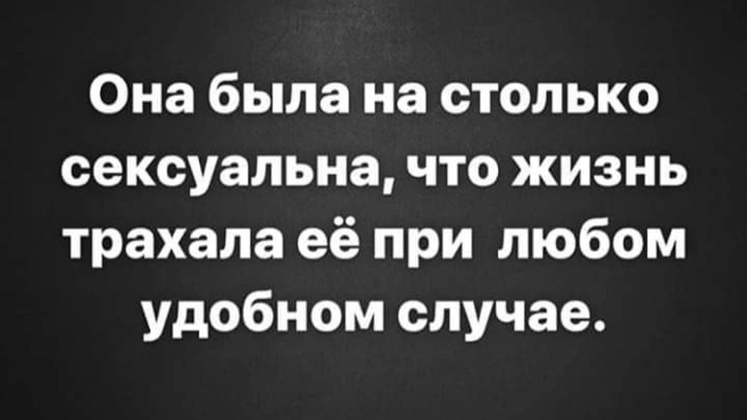 Она была на столько сексуальна, что жизнь трахала её при любом удобном случае.