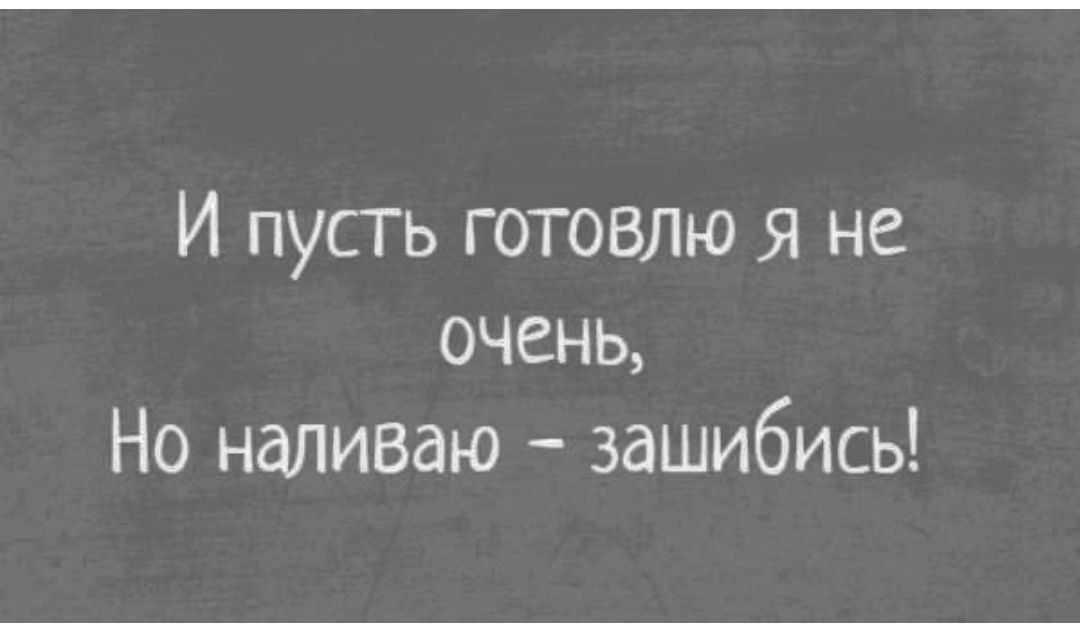 И пусть готовлю я не очень, Но наливаю - зашибись!