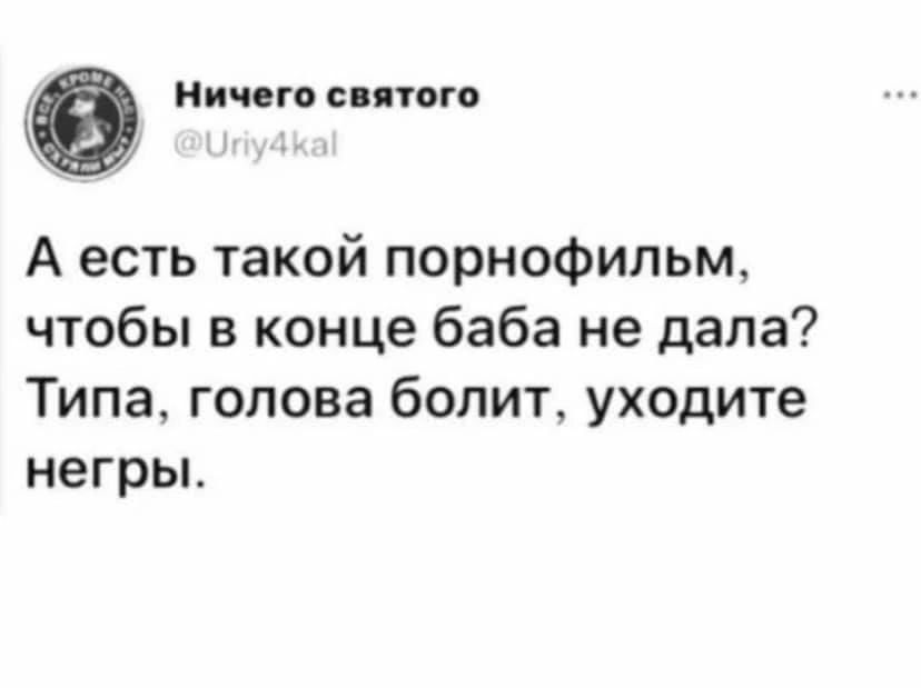 А есть такой порнофильм, чтобы в конце баба не дала? Типа, голова болит, уходите негры.