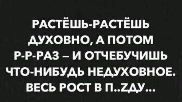 РАСТЁШЬ-РАСТЁШЬ ДУХОВНО, А ПОТОМ Р-П-РАЗ – И ОТЧЕБУЧИШЬ ЧТО-НИБУДЬ НЕДУХОВНОЕ. ВЕСЬ РОСТ В П..ZDU ...