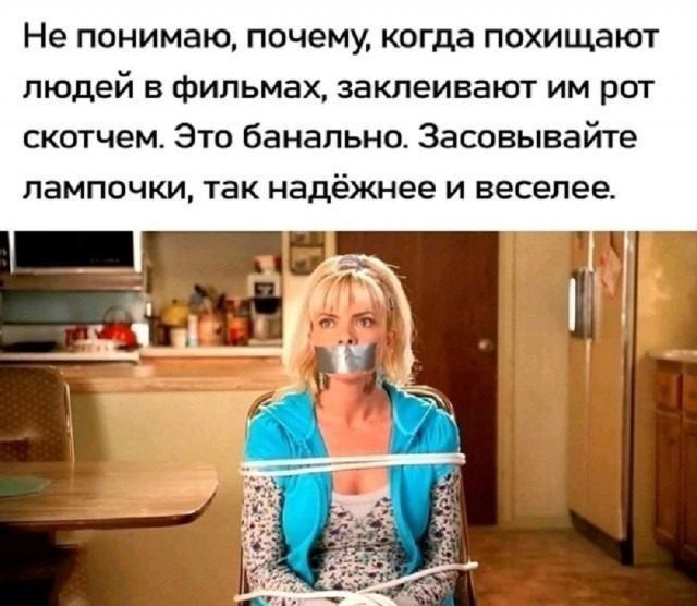 Не понимаю, почему, когда похищают людей в фильмах, заклеивают им рот скотчем. Это банально. Засовывайте лампочки, так надежнее и веселее.