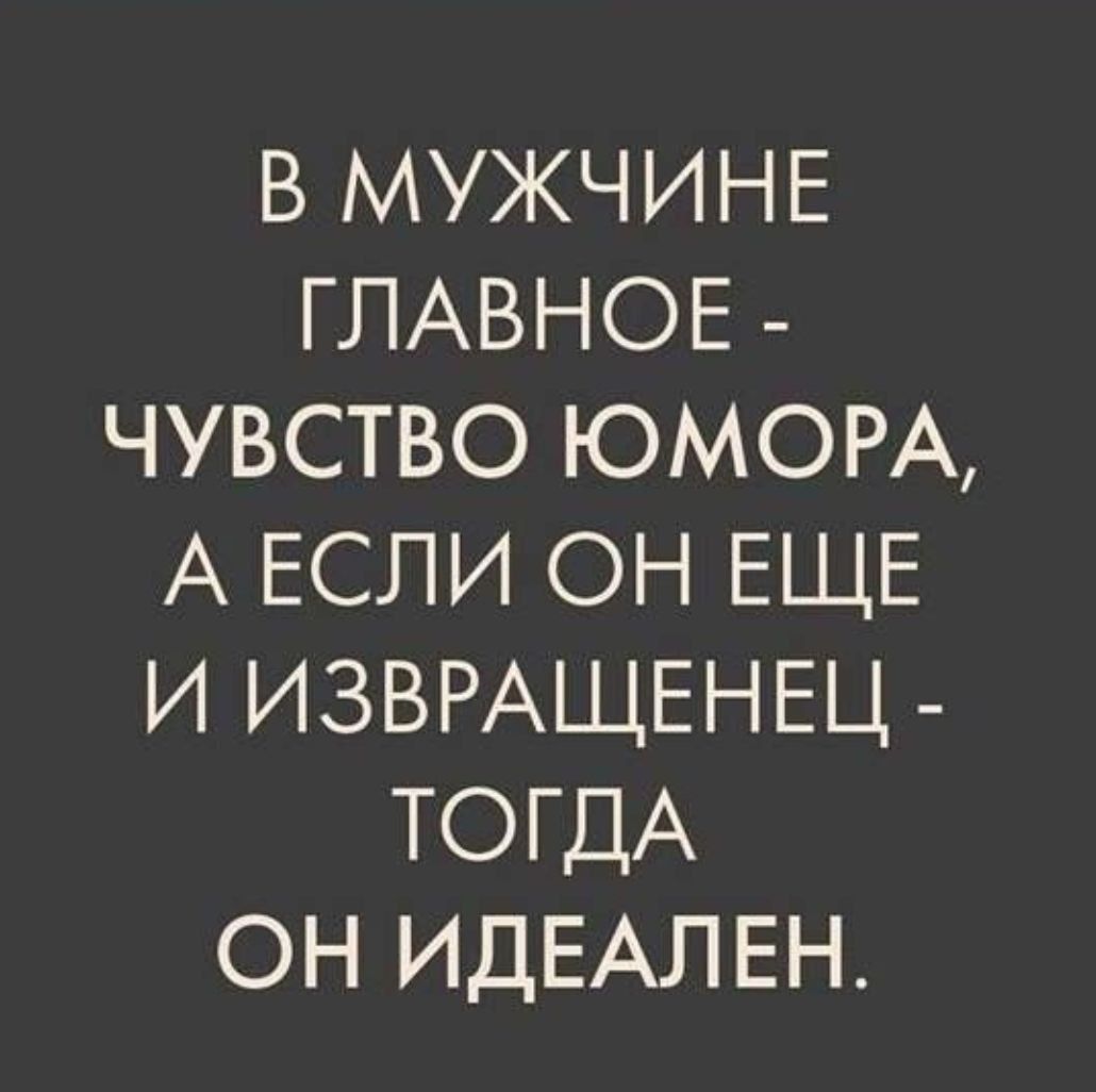 В мужчине главное - чувство юмора, а если он еще и извращенец - тогда он идеален.