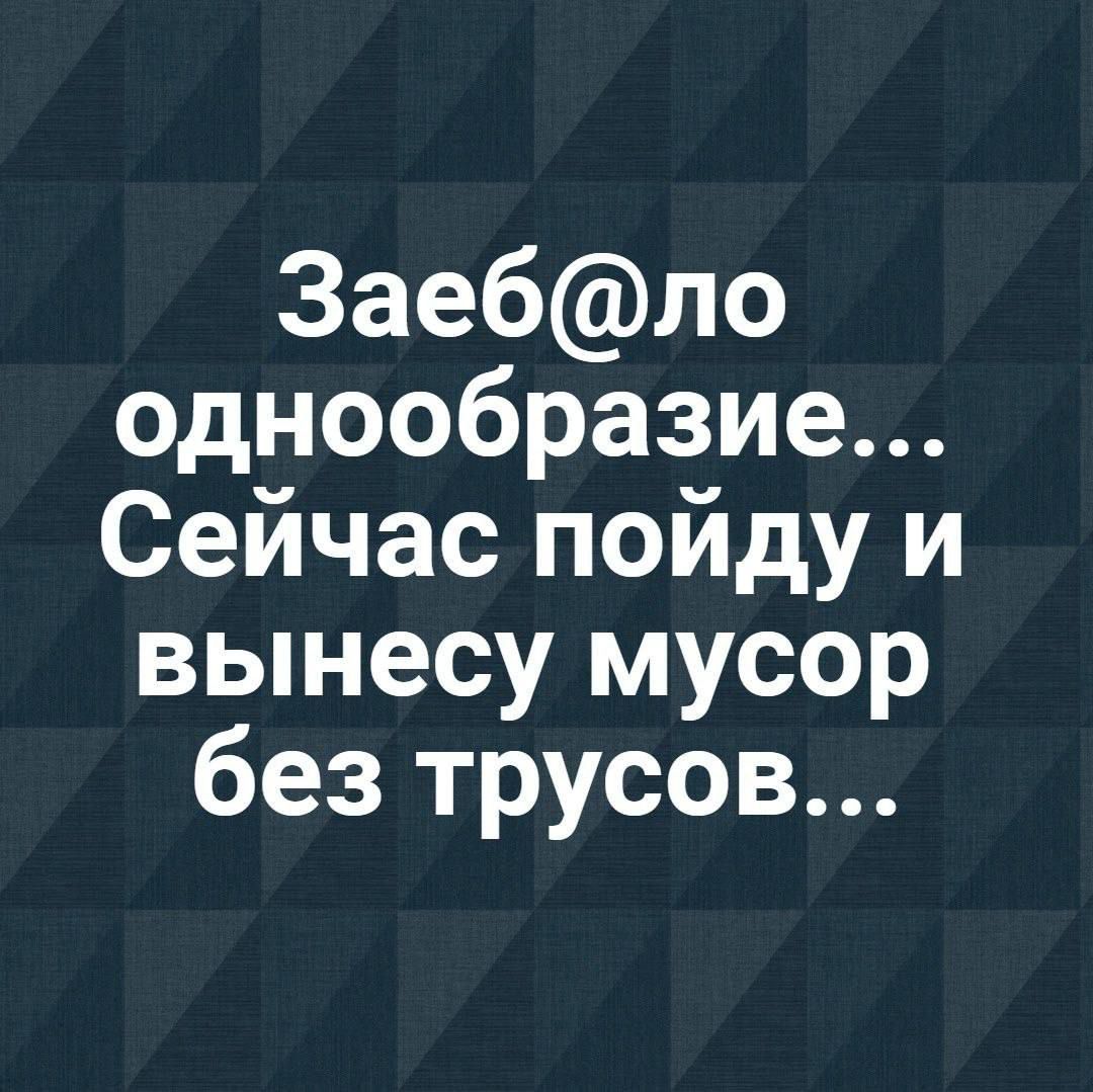 Заеб@ло однообразие... Сейчас пойду и вынесу мусор без трусов...
