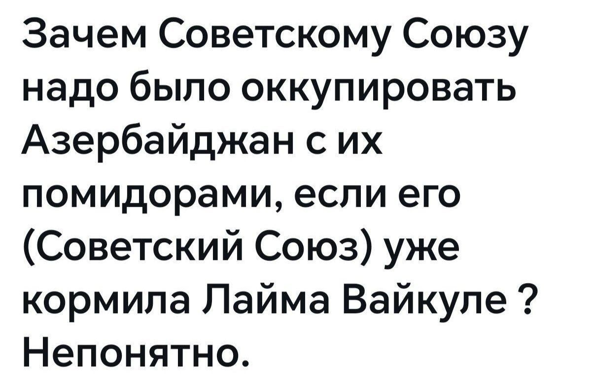 Зачем Советскому Союзу надо было оккупировать Азербайджан с их помидорами, если его (Советский Союз) уже кормила Лайма Вайкуле? Непонятно.