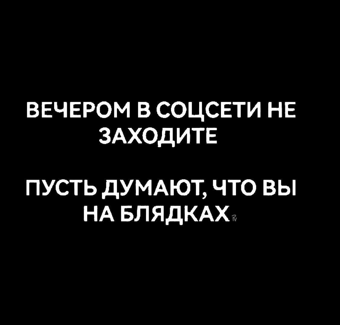 ВЕЧЕРОМ В СОЦСЕТИ НЕ ЗАХОДИТЕ
ПУСТЬ ДУМАЮТ, ЧТО ВЫ НА БЛЯДКАХ