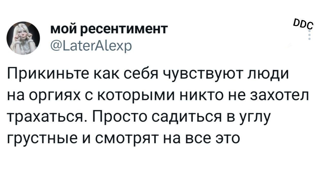 Прикиньте как себя чувствуют люди на оргиях с которыми никто не захотел трахаться. Просто садиться в углу грустные и смотрят на все это
