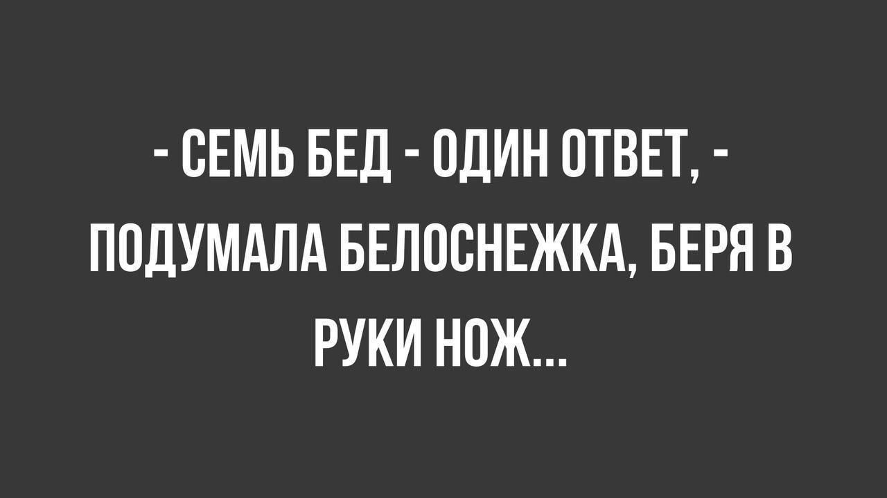 - СЕМЬ БЕД - ОДИН ОТВЕТ, - ПОДУМАЛА БЕЛОСНЕЖКА, БЕРЯ В РУКИ НОЖ...