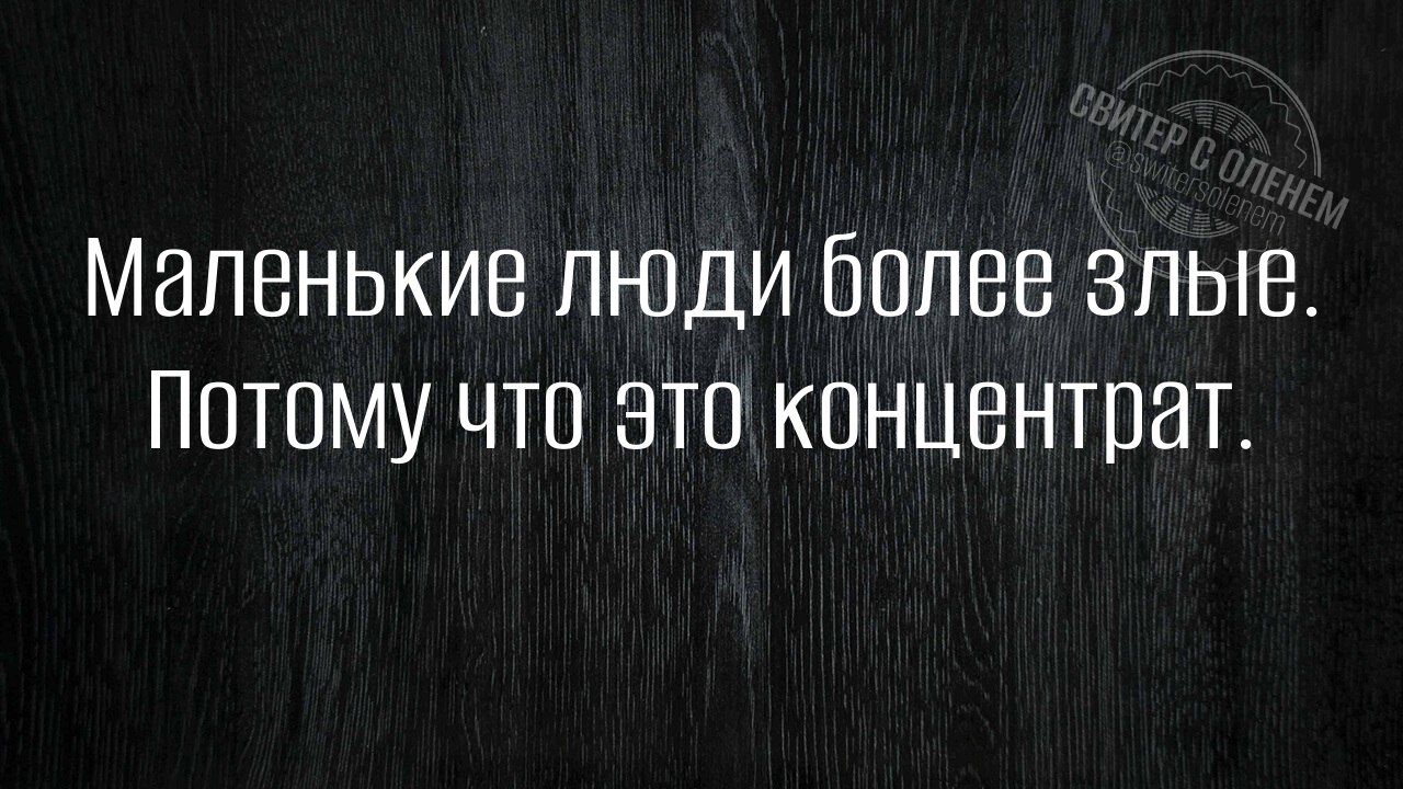Маленькие люди более злые. Потому что это концентрат.