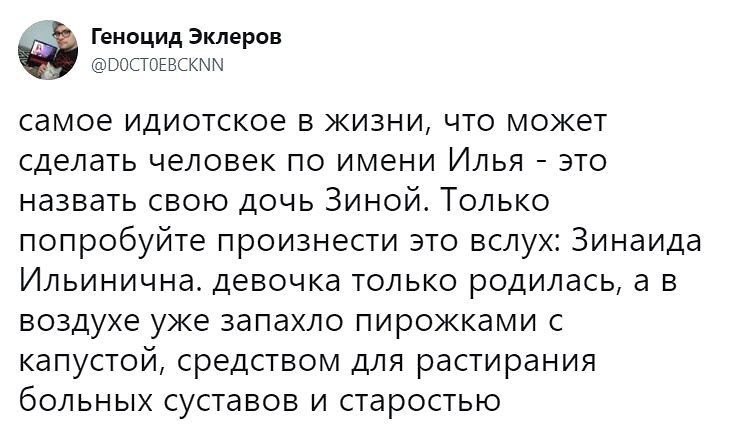 самое идиотское в жизни, что может сделать человек по имени Илья - это назвать свою дочь Зиной. Только попробуйте произнести это вслух: Зинаида Ильинична. девочка только родилась, а в воздухе уже пахло пирожками с капустой, средством для растирания больных суставов и старостью.