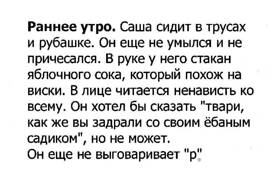 Раннее утро. Саша сидит в трусах и рубашке. Он еще не умылся и не причесался. В руке у него стакан яблочного сока, который похож на виски. В лице читается ненависть ко всему. Он хотел бы сказать 