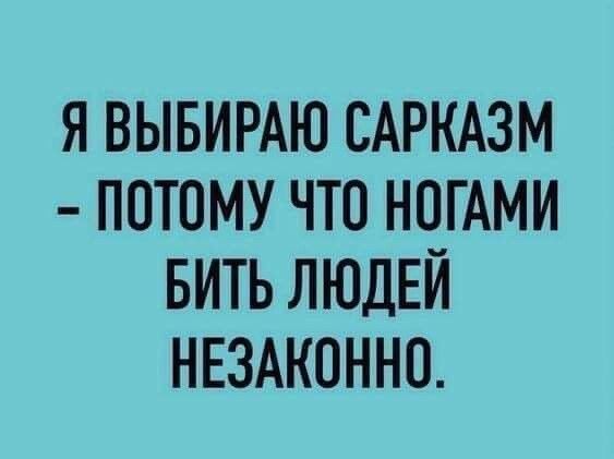 Я выбираю сарказм - потому что ногами бить людей незаконно.