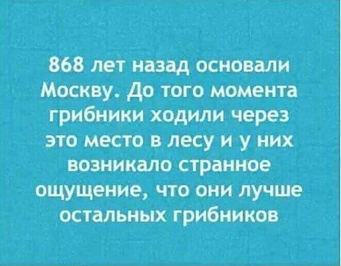 868 лет назад основали Москву. До того момента грибники ходили через это место в лесу и у них возникало странное ощущение, что они лучше остальных грибников.
