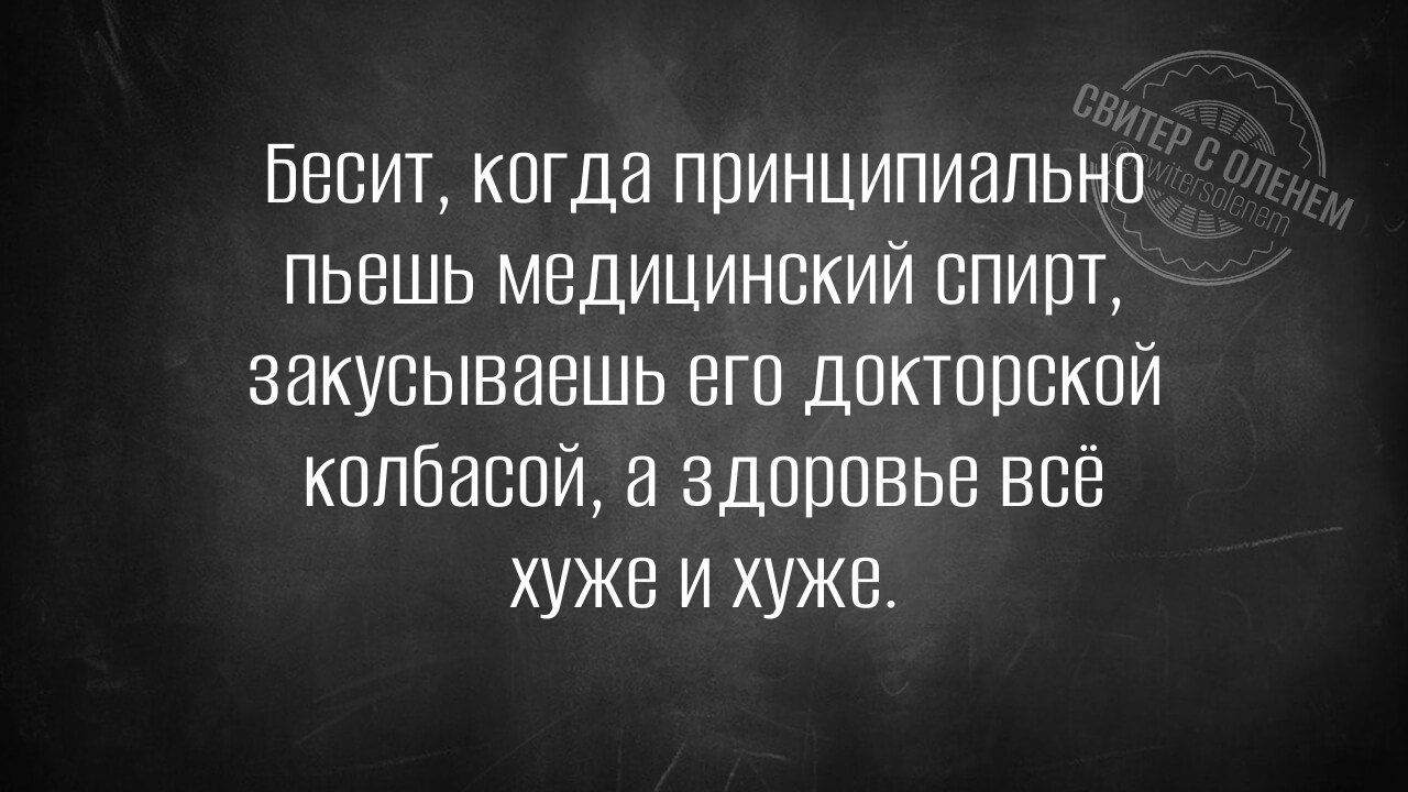 Бесит, когда принципиально пьешь медицинский спирт, закусываешь его докторской колбасой, а здоровье всё хуже и хуже.