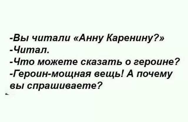 -Вы читали «Анну Каренину?»
-Читал.
-Что можете сказать о героине?
-Героин-мощная вещь! А почему вы спрашиваете?