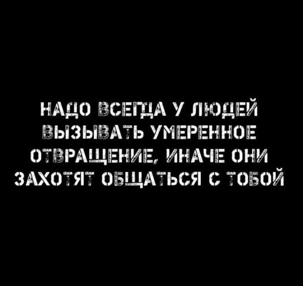 НАДО ВСЕГДА У ЛЮДЕЙ ВЫЗЫВАТЬ УМЕРЕННОЕ ОТВРАЩЕНИЕ, ИНАЧЕ ОНИ ЗАХОТЯТ ОБЩАТЬСЯ С ТОБОЙ