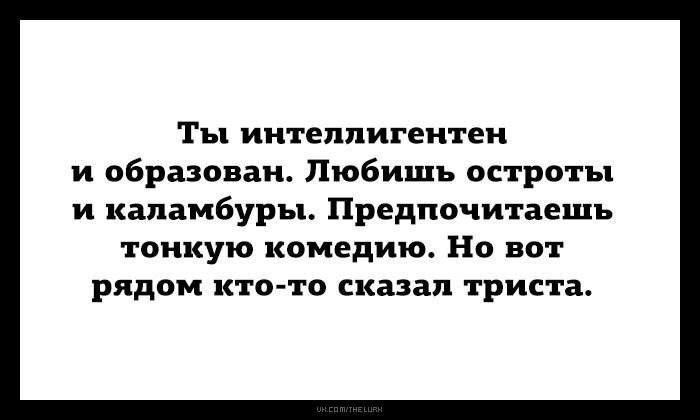 Ты интеллигентен и образован. Любишь острооты и каламбуры. Предпочитаешь тонкую комедию. Но вот рядом кто-то сказал триста.