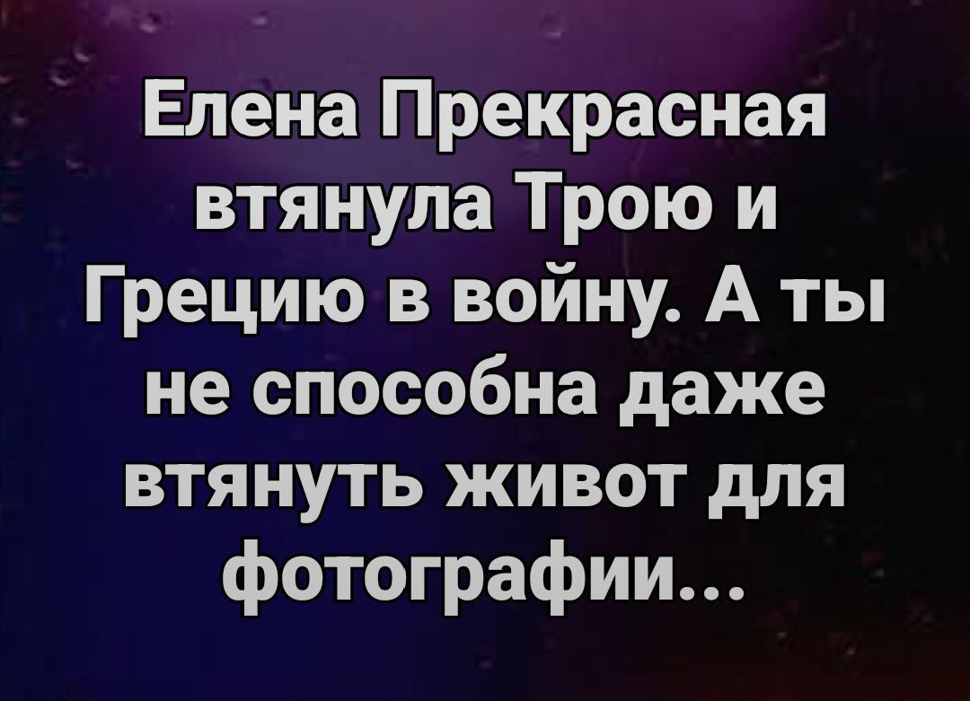 Елена Прекрасная втянула Трою и Грецию в войну. А ты не способна даже втянуть жизнь для фотографии...