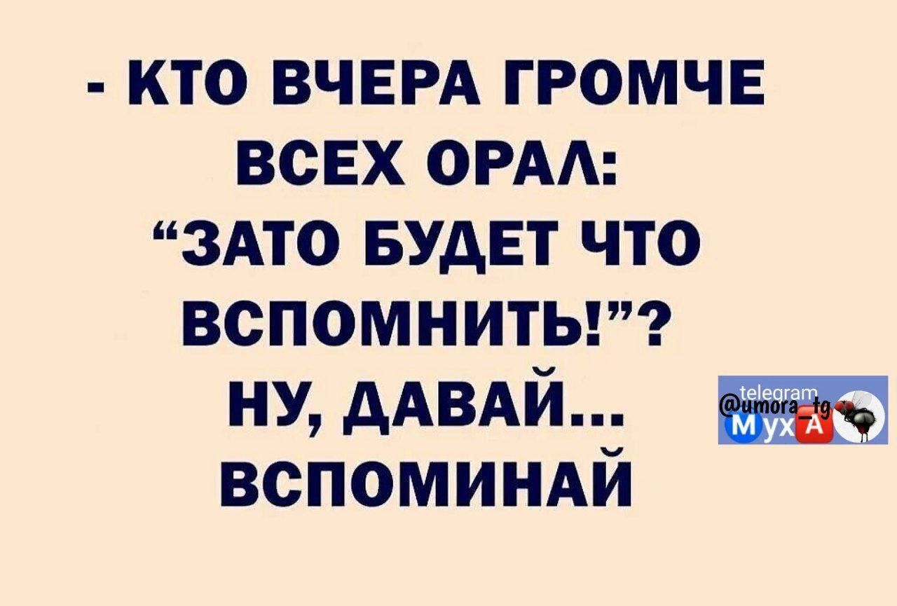 - КТО ВЧЕРА ГРОМЧЕ ВСЕХ ОРАЛ: “ЗАТО БУДЕТ ЧТО ВСПОМНИТЬ!”? НУ, ДАВАЙ… ВСПОМИНАЙ