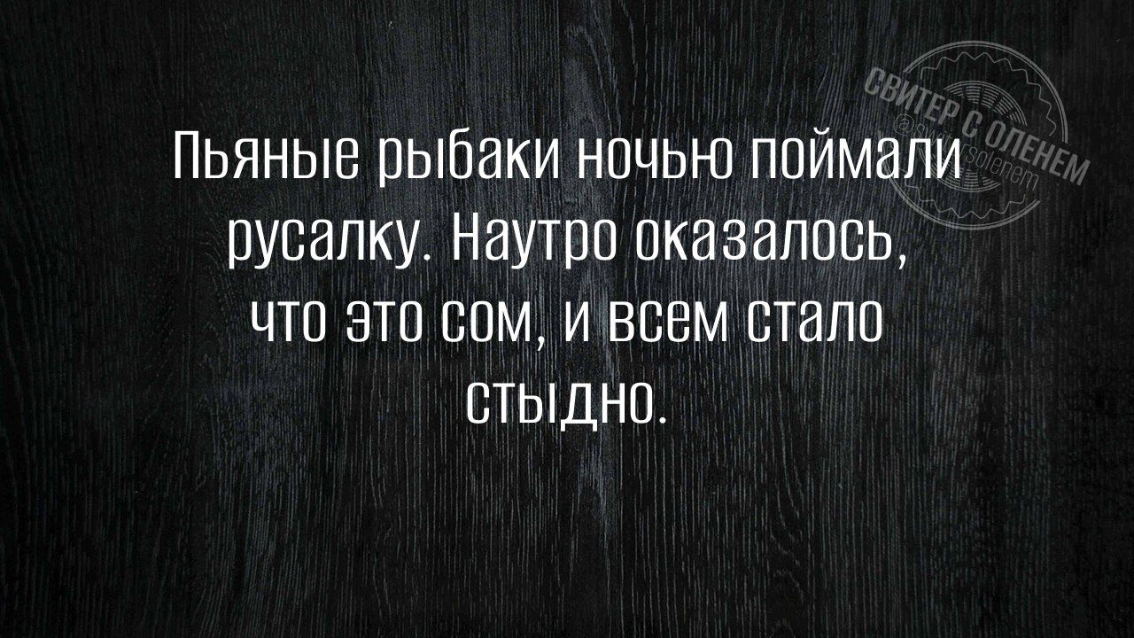 Пьяные рыбаки ночью поймали русалку. Утром оказалось, что это сом, и всем стало стыдно.