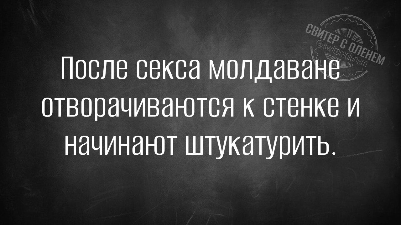 После секса молдаване отворачиваются к стенке и начинают штукатурить.