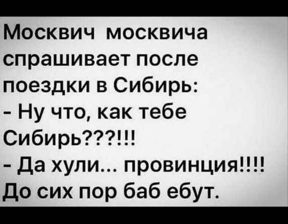 Москвич москвича спрашивает после поездки в Сибирь:
- Ну что, как тебе Сибирь???!!!
- Да хули... провинция!!!!!
До сих пор баб ебут.