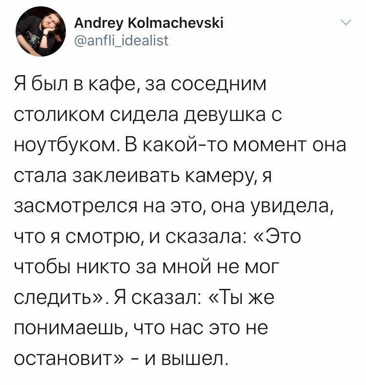 Я был в кафе, за соседним столиком сидела девушка с ноутбуком. В какой-то момент она стала заклеивать камеру, я засмотрелся на это, она увидела, что я смотрю, и сказала: «Это чтобы никто за мной не мог следить». Я сказал: «Ты же понимаешь, что нас это не остановит» - и вышел.