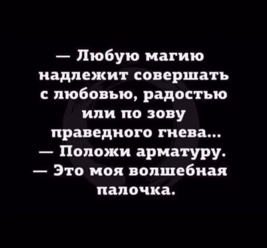 — Любую магию надлежит совершать с любовью, радостью или по зову праведного гнева…
— Положи арматуру.
— Это моя волшебная палочка.
