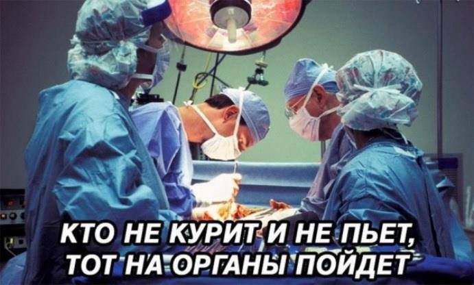 КТО НЕ КУРИТ И НЕ ПЬЁТ, ТОТ НА ОРГАНЫ ПОЙДЁТ