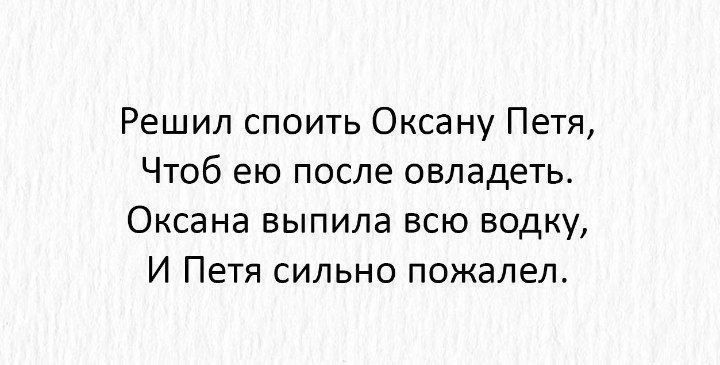 Решил споить Оксану Петя, Чтоб ею после овладеть. Оксана выпила всю водку, И Петя сильно пожалел.