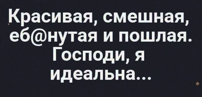 Красивая, смешная, еб@нутая и пошлая. Господи, я идеальна...