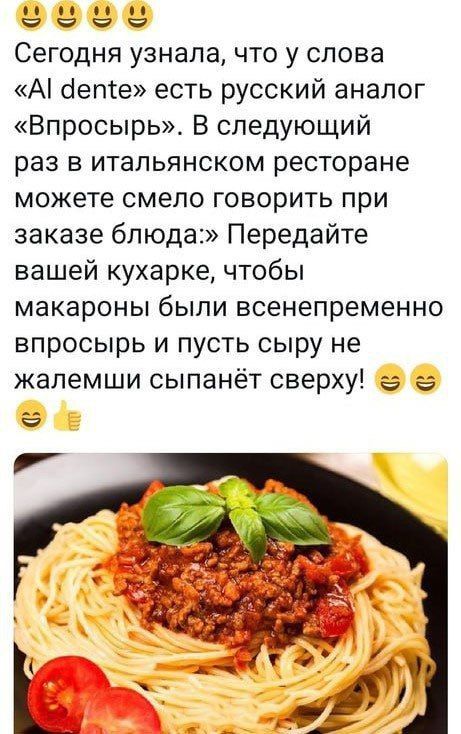 Сегодня узнала, что у слова «Al dente» есть русский аналог «Впросырь». В следующий раз в итальянском ресторане можете смело говорить при заказе блюда:» Передайте вашей кухарке, чтобы макароны были всенепременно впосырь и пусть сыру не жалеши сипанёт сверху!